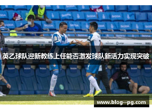 英乙球队迎新教练上任能否激发球队新活力实现突破 英乙球队迎新教练上任能否激发球队新活力实现突破