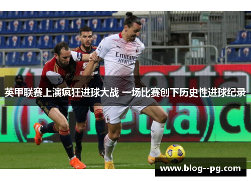 英甲联赛上演疯狂进球大战 一场比赛创下历史性进球纪录