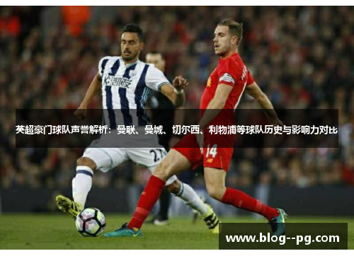 英超豪门球队声誉解析:曼联、曼城、切尔西、利物浦等球队历史与影响力对比 英超豪门球队声誉解析:曼联、曼城、切尔西、利物浦等球队历史与影响力对比