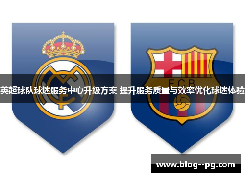 英超球队球迷服务中心升级方案 提升服务质量与效率优化球迷体验 英超球队球迷服务中心升级方案 提升服务质量与效率优化球迷体验