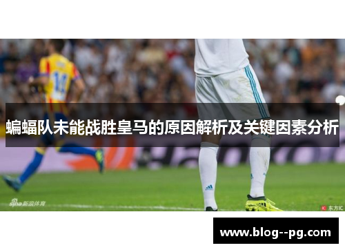蝙蝠队未能战胜皇马的原因解析及关键因素分析 蝙蝠队未能战胜皇马的原因解析及关键因素分析