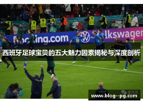 西班牙足球宝贝的五大魅力因素揭秘与深度剖析
