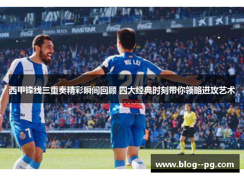 西甲锋线三重奏精彩瞬间回顾 四大经典时刻带你领略进攻艺术 西甲锋线三重奏精彩瞬间回顾 四大经典时刻带你领略进攻艺术