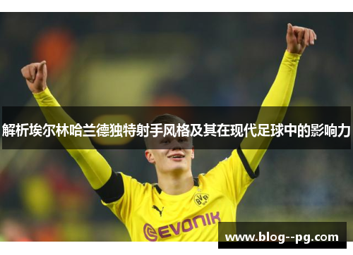 解析埃尔林哈兰德独特射手风格及其在现代足球中的影响力 解析埃尔林哈兰德独特射手风格及其在现代足球中的影响力