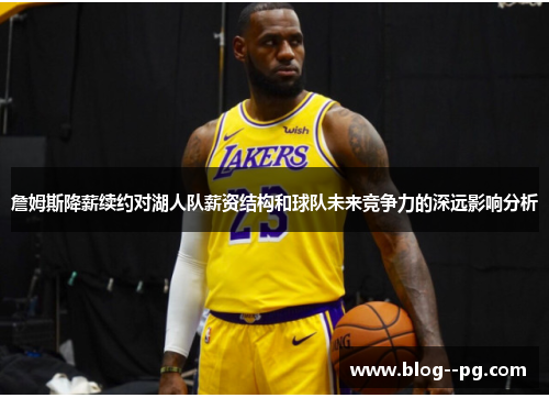 詹姆斯降薪续约对湖人队薪资结构和球队未来竞争力的深远影响分析 詹姆斯降薪续约对湖人队薪资结构和球队未来竞争力的深远影响分析