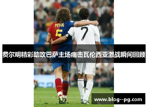 费尔明精彩助攻巴萨主场痛击瓦伦西亚激战瞬间回顾 费尔明精彩助攻巴萨主场痛击瓦伦西亚激战瞬间回顾