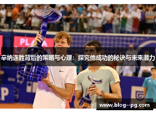 辛纳连胜背后的策略与心理:探究他成功的秘诀与未来潜力 辛纳连胜背后的策略与心理:探究他成功的秘诀与未来潜力