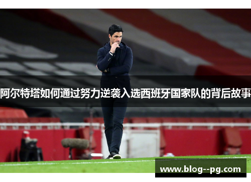阿尔特塔如何通过努力逆袭入选西班牙国家队的背后故事 阿尔特塔如何通过努力逆袭入选西班牙国家队的背后故事