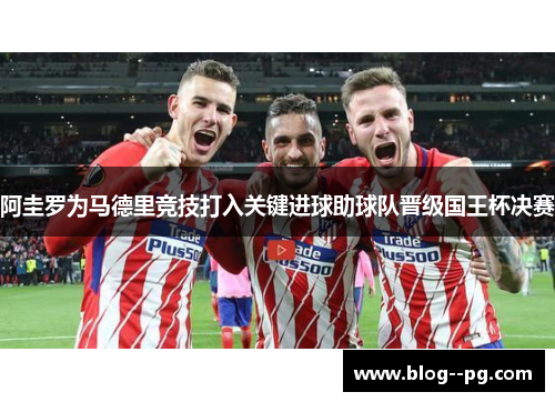 阿圭罗为马德里竞技打入关键进球助球队晋级国王杯决赛 阿圭罗为马德里竞技打入关键进球助球队晋级国王杯决赛