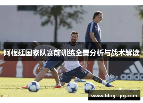阿根廷国家队赛前训练全景分析与战术解读