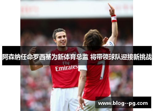 阿森纳任命罗西基为新体育总监 将带领球队迎接新挑战 阿森纳任命罗西基为新体育总监 将带领球队迎接新挑战