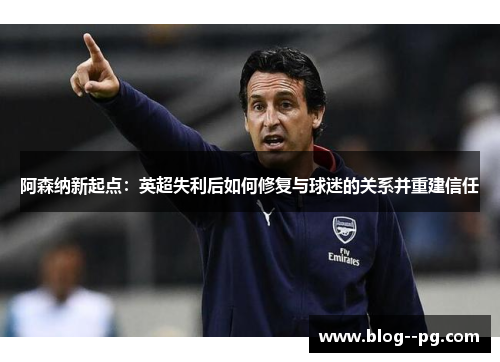 阿森纳新起点：英超失利后如何修复与球迷的关系并重建信任