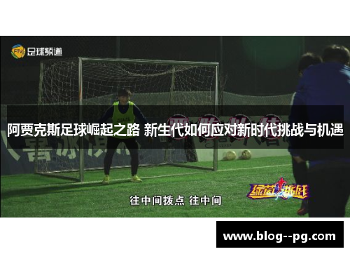阿贾克斯足球崛起之路 新生代如何应对新时代挑战与机遇 阿贾克斯足球崛起之路 新生代如何应对新时代挑战与机遇
