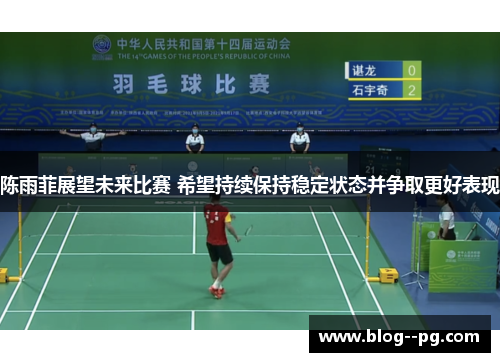 陈雨菲展望未来比赛 希望持续保持稳定状态并争取更好表现 陈雨菲展望未来比赛 希望持续保持稳定状态并争取更好表现