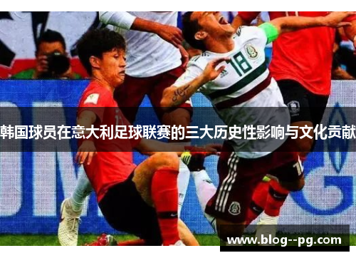 韩国球员在意大利足球联赛的三大历史性影响与文化贡献