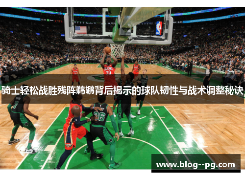 骑士轻松战胜残阵鹈鹕背后揭示的球队韧性与战术调整秘诀