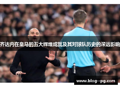 齐达内在皇马的五大辉煌成就及其对球队历史的深远影响