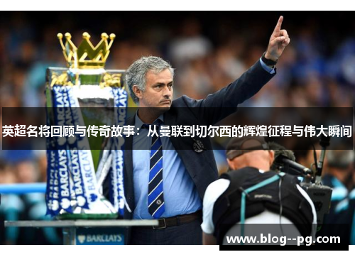 英超名将回顾与传奇故事：从曼联到切尔西的辉煌征程与伟大瞬间