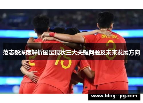 范志毅深度解析国足现状三大关键问题及未来发展方向