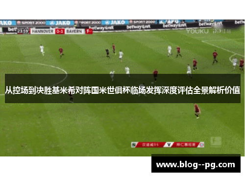 从控场到决胜基米希对阵国米世俱杯临场发挥深度评估全景解析价值