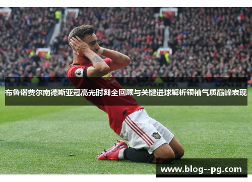 布鲁诺费尔南德斯亚冠高光时刻全回顾与关键进球解析领袖气质巅峰表现