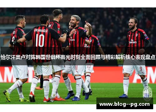 恰尔汗奥卢对阵韩国世俱杯高光时刻全面回顾与精彩解析核心表现盘点