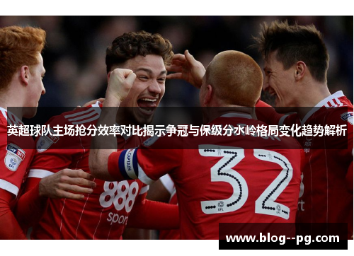 英超球队主场抢分效率对比揭示争冠与保级分水岭格局变化趋势解析