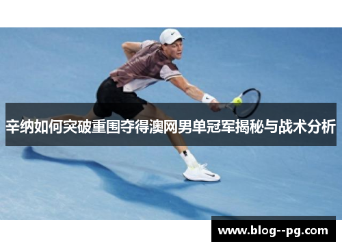 辛纳如何突破重围夺得澳网男单冠军揭秘与战术分析