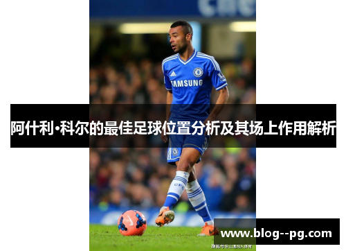 阿什利·科尔的最佳足球位置分析及其场上作用解析