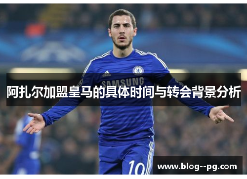 阿扎尔加盟皇马的具体时间与转会背景分析