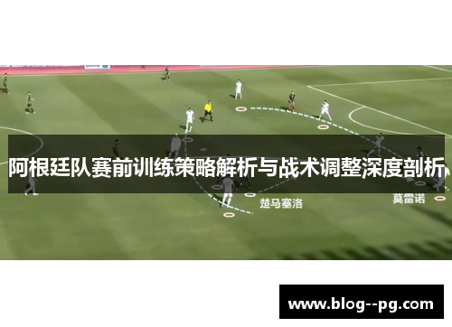 阿根廷队赛前训练策略解析与战术调整深度剖析 阿根廷队赛前训练策略解析与战术调整深度剖析