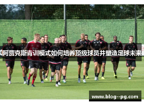 阿贾克斯青训模式如何培养顶级球员并塑造足球未来