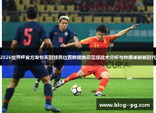 2026世界杯官方发布实时球员位置数据推动足球战术分析与转播革新新时代 2026世界杯官方发布实时球员位置数据推动足球战术分析与转播革新新时代