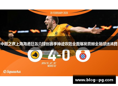 中超之夜上海海港狂轰六球创赛季神迹攻防全面爆发震撼全场球迷沸腾 中超之夜上海海港狂轰六球创赛季神迹攻防全面爆发震撼全场球迷沸腾
