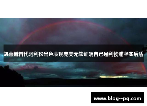 凯莱赫替代阿利松出色表现完美无缺证明自己是利物浦坚实后盾 凯莱赫替代阿利松出色表现完美无缺证明自己是利物浦坚实后盾