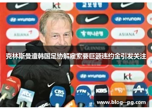克林斯曼遭韩国足协解雇索要巨额违约金引发关注 克林斯曼遭韩国足协解雇索要巨额违约金引发关注