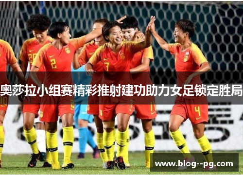 奥莎拉小组赛精彩推射建功助力女足锁定胜局 奥莎拉小组赛精彩推射建功助力女足锁定胜局