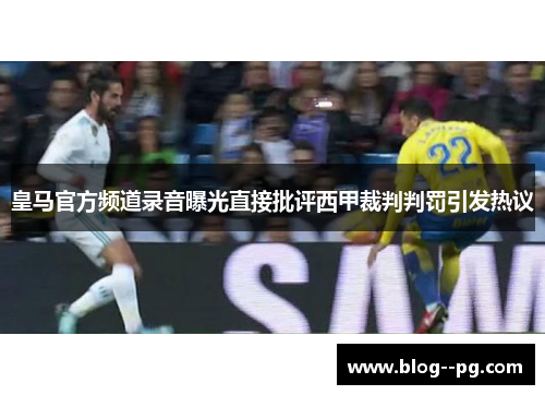 皇马官方频道录音曝光直接批评西甲裁判判罚引发热议
