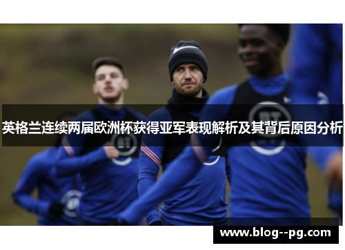 英格兰连续两届欧洲杯获得亚军表现解析及其背后原因分析 英格兰连续两届欧洲杯获得亚军表现解析及其背后原因分析