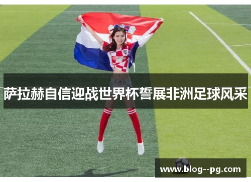 萨拉赫自信迎战世界杯誓展非洲足球风采