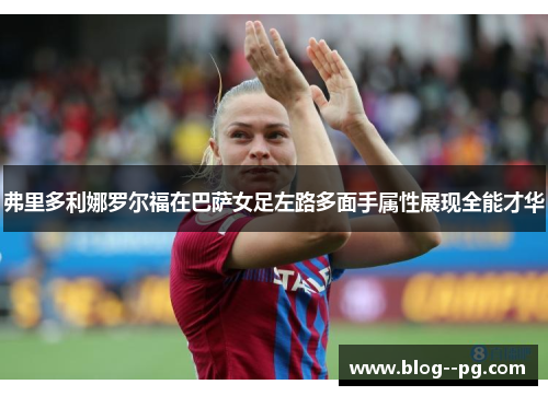 弗里多利娜罗尔福在巴萨女足左路多面手属性展现全能才华 弗里多利娜罗尔福在巴萨女足左路多面手属性展现全能才华