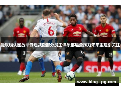 曼联确认因战绩低迷裁撤部分员工俱乐部运营压力未来重建引关注