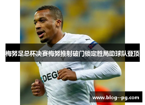 梅努足总杯决赛梅努推射破门锁定胜局助球队登顶 梅努足总杯决赛梅努推射破门锁定胜局助球队登顶