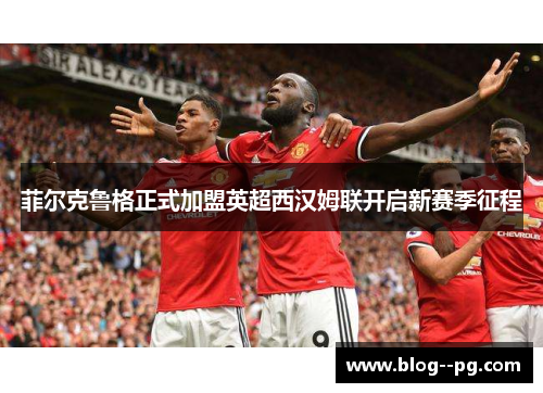 菲尔克鲁格正式加盟英超西汉姆联开启新赛季征程 菲尔克鲁格正式加盟英超西汉姆联开启新赛季征程