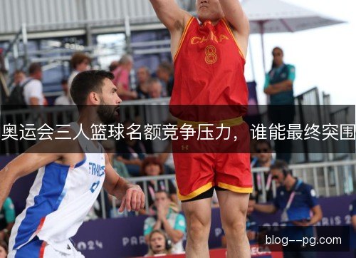奥运会三人篮球名额竞争压力，谁能最终突围