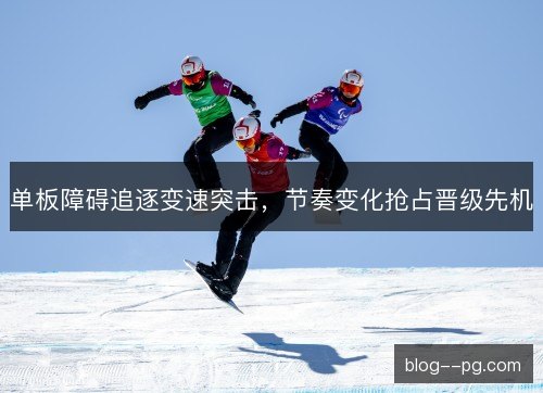单板障碍追逐变速突击,节奏变化抢占晋级先机 单板障碍追逐变速突击,节奏变化抢占晋级先机