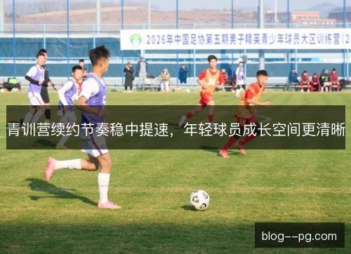 青训营续约节奏稳中提速,年轻球员成长空间更清晰 青训营续约节奏稳中提速,年轻球员成长空间更清晰